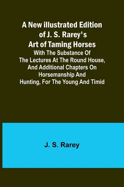 A New Illustrated Edition of J. S. Rarey's Art of Taming Horses; With the Substance of the Lectures at the Round House, and Additional Chapters on Hor - Paperback
