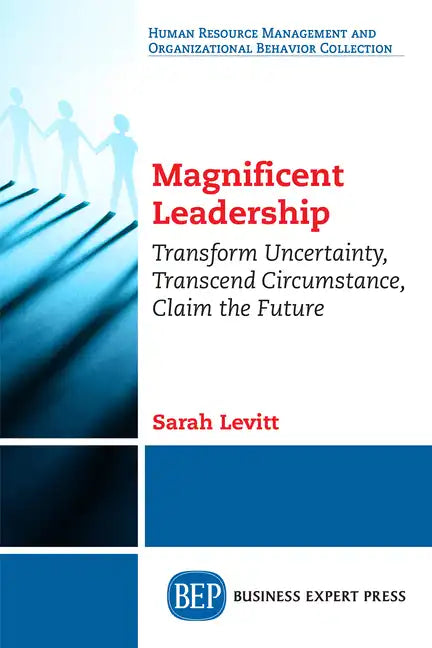 Magnificent Leadership: Transform Uncertainty, Transcend Circumstance, Claim the Future - Paperback