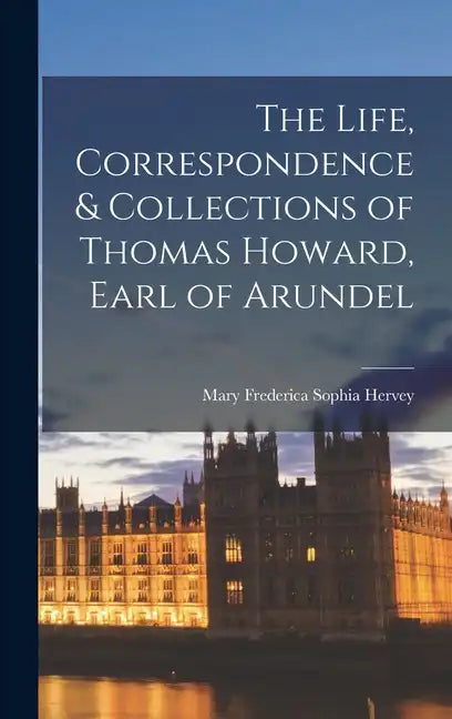 The Life, Correspondence & Collections of Thomas Howard, Earl of Arundel - Hardcover