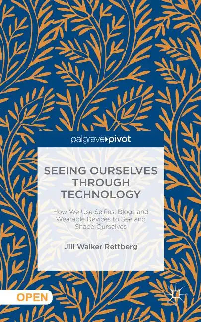 Seeing Ourselves Through Technology: How We Use Selfies, Blogs and Wearable Devices to See and Shape Ourselves - Hardcover