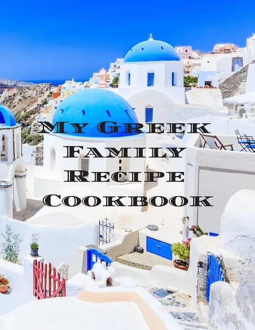 My Greek Family Cookbook: An easy way to create your very own Greek family cookbook with your favorite recipes, in an 8.5