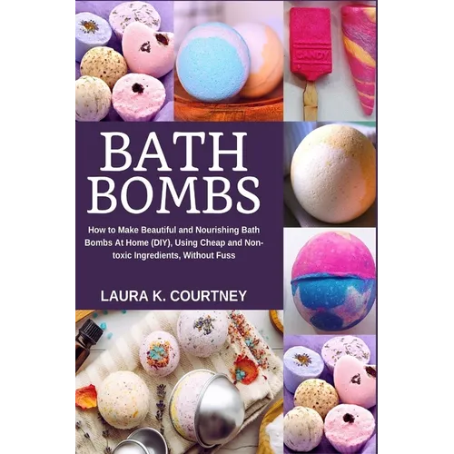 Bath Bombs: How to Make Beautiful and Nourishing Bath Bombs At Home, Using Cheap and Non-toxic Ingredients, Without Fuss - Paperback