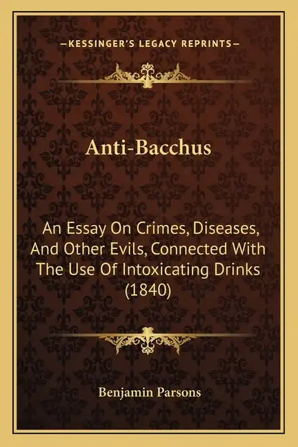 Anti-Bacchus: An Essay on Crimes, Diseases, and Other Evils, Connected with the Use of Intoxicating Drinks (1840) - Paperback