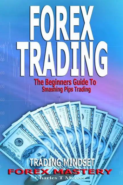 Forex Trading: The Beginners Guide To Smashing Pips Trading, Tips to Successful Trading, Trading Mindset, Trading Psychology, Forex Mastery - Paperback