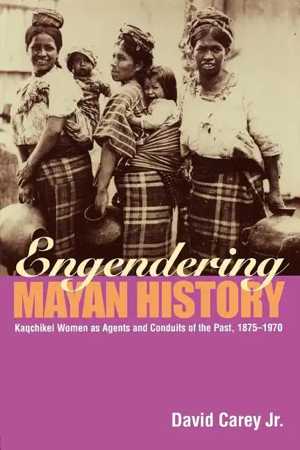 Engendering Mayan History: Kaqchikel Women as Agents and Conduits of the Past, 1875-1970 - Paperback