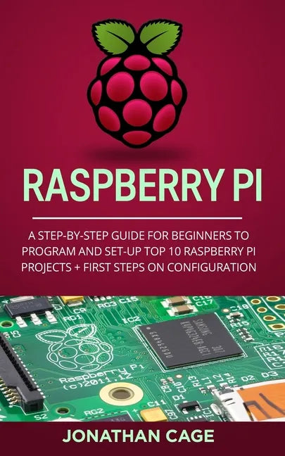 Raspberry Pi: A Step-by-Step Guide For Beginners to Program and Set-Up Top 10 Raspberry Pi Projects + First Steps on Configuration - Paperback