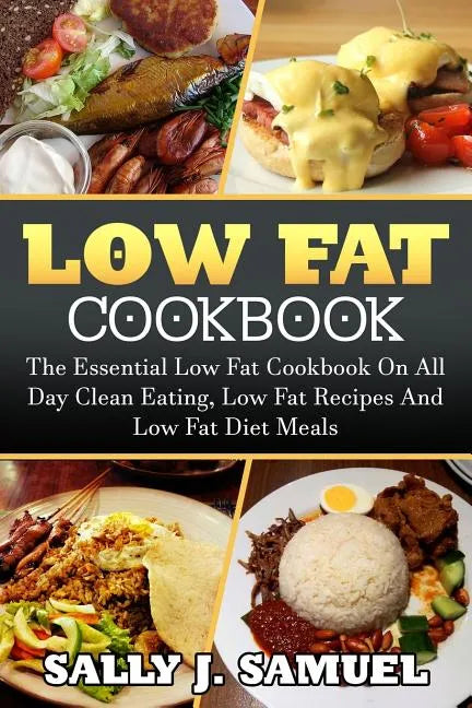 Low Fat Cookbook: The Essential Low Fat Cookbook On All Day Clean Eating, Low Fat Recipes And Low Fat Diet Meals - Paperback