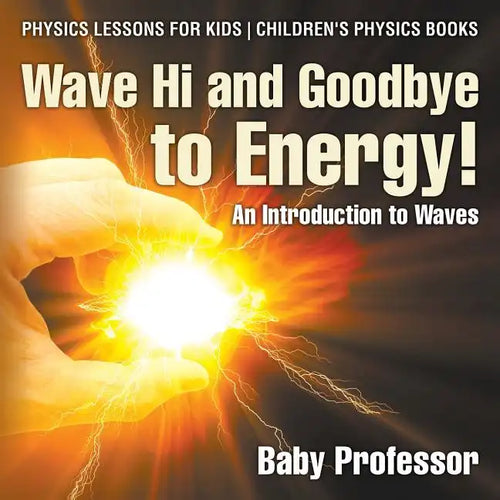 Wave Hi and Goodbye to Energy! An Introduction to Waves - Physics Lessons for Kids Children's Physics Books - Paperback