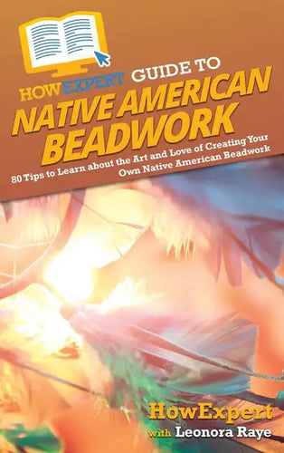 HowExpert Guide to Native American Beadwork: 80 Tips to Learn about the Art and Love of Creating Your Own Native American Beadwork - Hardcover