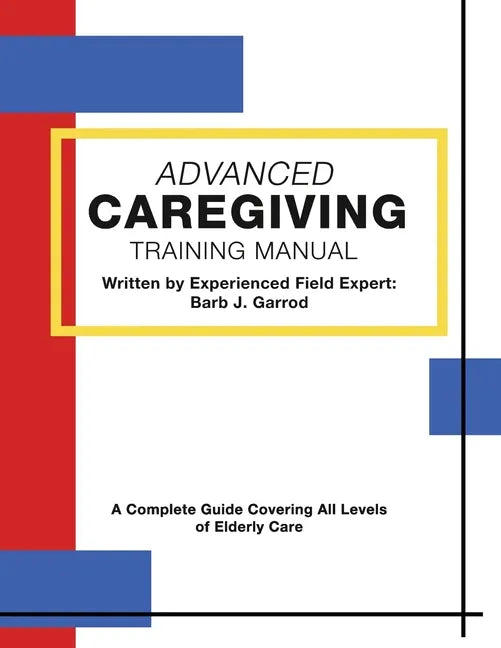 Advanced Caregiving Training Manual: A Complete Guide Covering All Levels of Elderly Care - Paperback