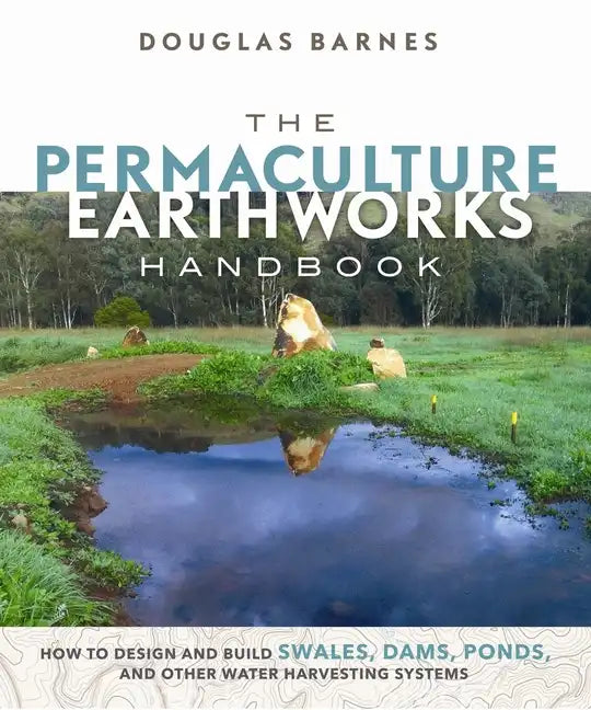 The Permaculture Earthworks Handbook: How to Design and Build Swales, Dams, Ponds, and Other Water Harvesting Systems - Paperback