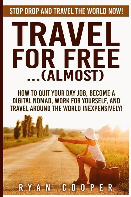 Travel For Free..(Almost): Stop Drop And Travel The World NOW! How To Quit Your Day Job, Become A Digital Nomad, Work For Yourself, And Travel Ar - Paperback