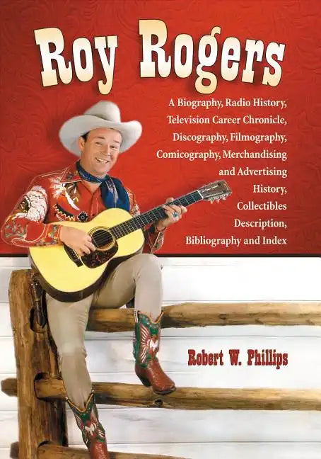 Roy Rogers: A Biography, Radio History, Television Career Chronicle, Discography, Filmography, Comicography, Merchandising and Advertising History, Co - Paperback