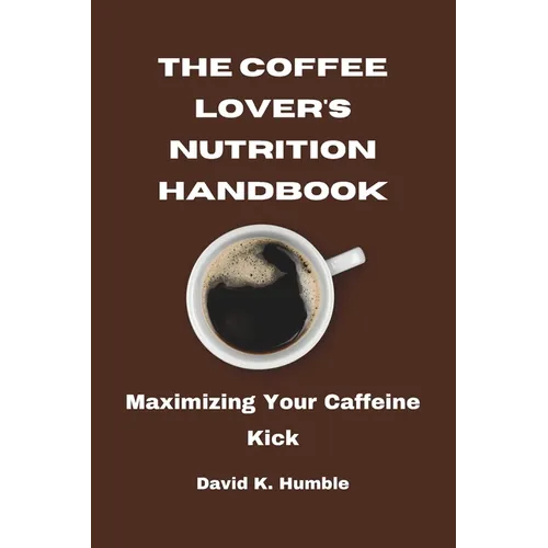 The Coffee Lover's Nutrition Handbook: Maximizing Your Caffeine Kick - Paperback