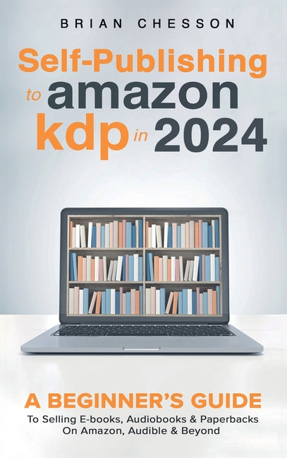 Self-Publishing to Amazon KDP in 2024 - A Beginner's Guide to Selling E-Books, Audiobooks & Paperbacks on Amazon, Audible & Beyond - Hardcover