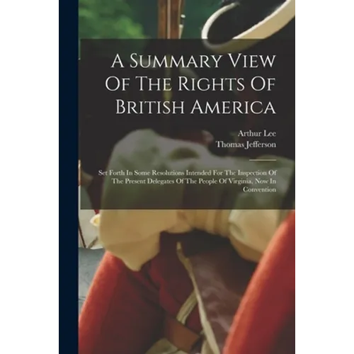 A Summary View Of The Rights Of British America: Set Forth In Some Resolutions Intended For The Inspection Of The Present Delegates Of The People Of V - Paperback