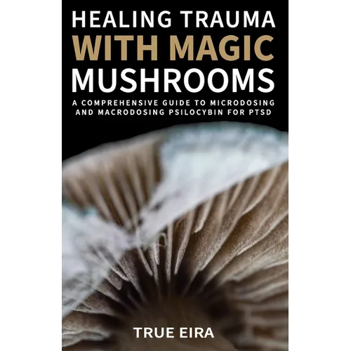 Healing Trauma with Magic Mushrooms: A Comprehensive Guide to Microdosing and Macrodosing Psilocybin for PTSD - Paperback