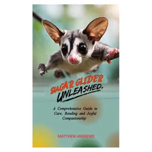 Sugar Glider Unleashed: A Comprehensive Guide to Care, Bonding and Joyful Companionship - Paperback