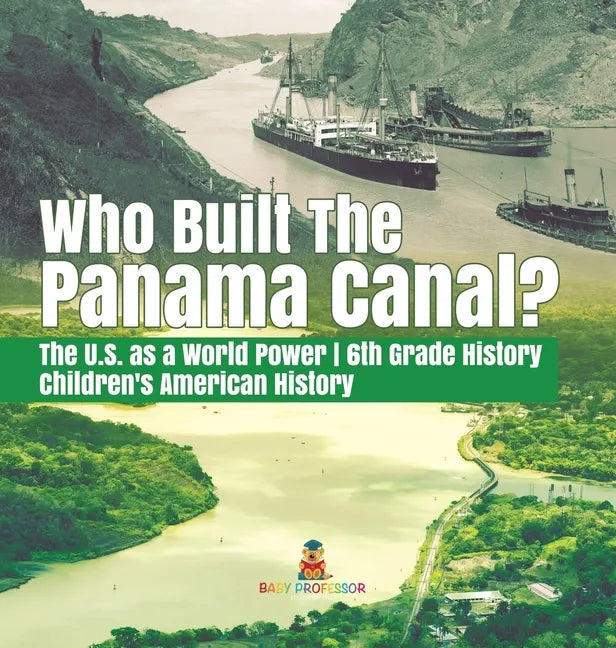 Who Built the The Panama Canal? The U.S. as a World Power 6th Grade History Children's American History - Hardcover