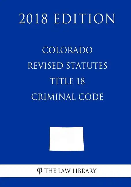 Colorado Revised Statutes - Title 18 - Criminal Code (2018 Edition) - Paperback