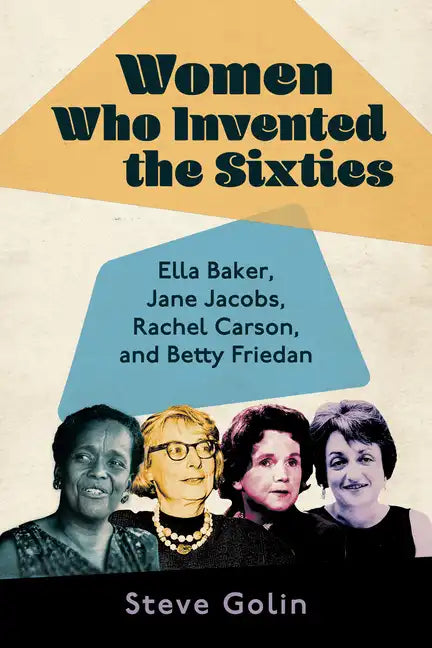 Women Who Invented the Sixties: Ella Baker, Jane Jacobs, Rachel Carson, and Betty Friedan - Hardcover