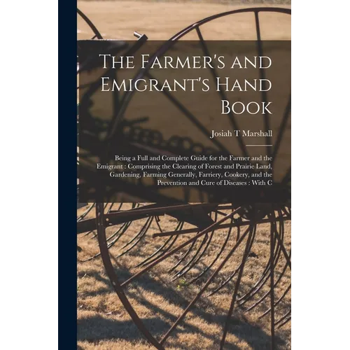 The Farmer's and Emigrant's Hand Book: Being a Full and Complete Guide for the Farmer and the Emigrant: Comprising the Clearing of Forest and Prairie - Paperback