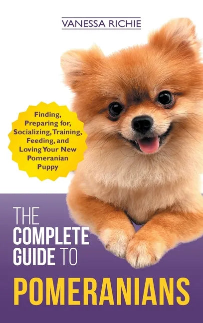 The Complete Guide to Pomeranians: Finding, Preparing for, Socializing, Training, Feeding, and Loving Your New Pomeranian Puppy - Hardcover