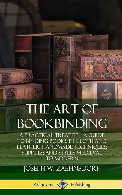 The Art of Bookbinding: A Practical Treatise - A Guide to Binding Books in Cloth and Leather; Handmade Techniques; Supplies; and Styles Mediev - Hardcover