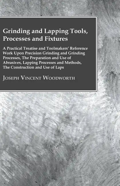 Grinding And Lapping Tools, Processes And Fixtures - A Practical Treatise And Toolmakers' Reference Work Upon Precision Grinding And Grinding Processe - Paperback