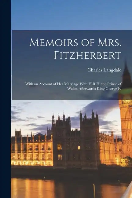Memoirs of Mrs. Fitzherbert: With an Account of Her Marriage With H.R.H. the Prince of Wales, Afterwards King George Iv - Paperback