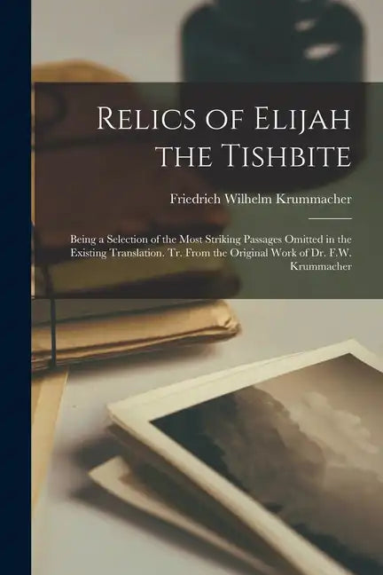 Relics of Elijah the Tishbite: Being a Selection of the Most Striking Passages Omitted in the Existing Translation. Tr. From the Original Work of Dr. - Paperback