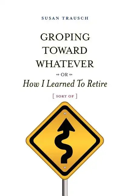 Groping Toward Whatever or How I Learned to Retire, Sort of - Paperback