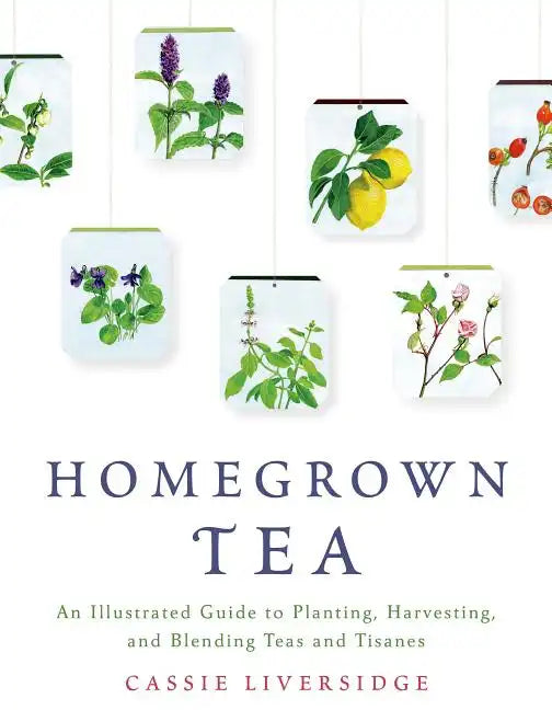 Homegrown Tea: An Illustrated Guide to Planting, Harvesting, and Blending Teas and Tisanes - Paperback