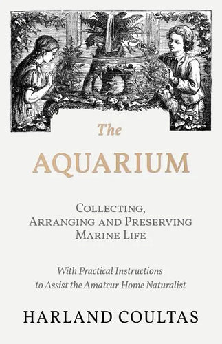 The Aquarium - Collecting, Arranging and Preserving Marine Life - With Practical Instructions to Assist the Amateur Home Naturalist - Paperback