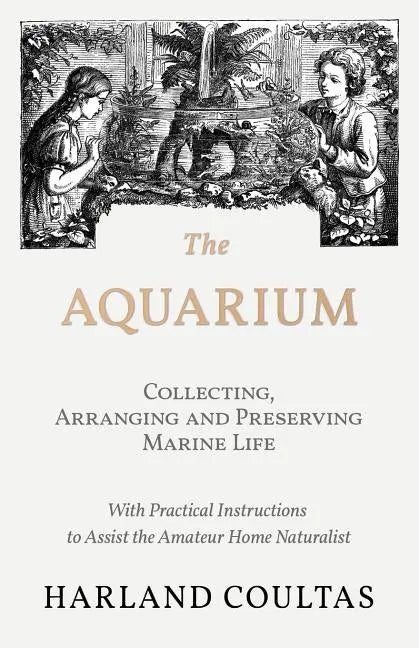The Aquarium - Collecting, Arranging and Preserving Marine Life - With Practical Instructions to Assist the Amateur Home Naturalist - Paperback