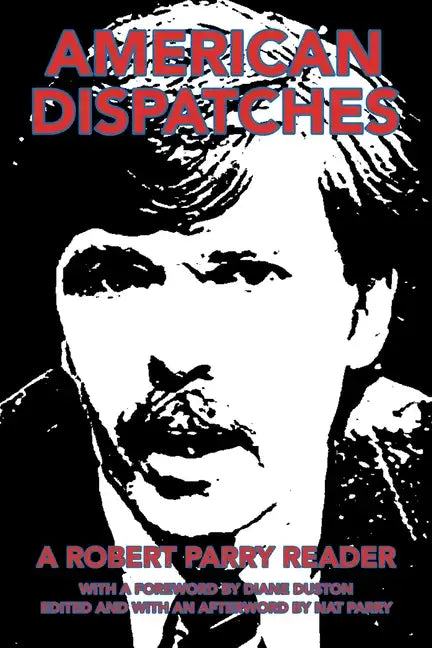 American Dispatches: A Robert Parry Reader with a Foreword by Diane Duston; Edited and with an Afterword by Nat Parry - Paperback