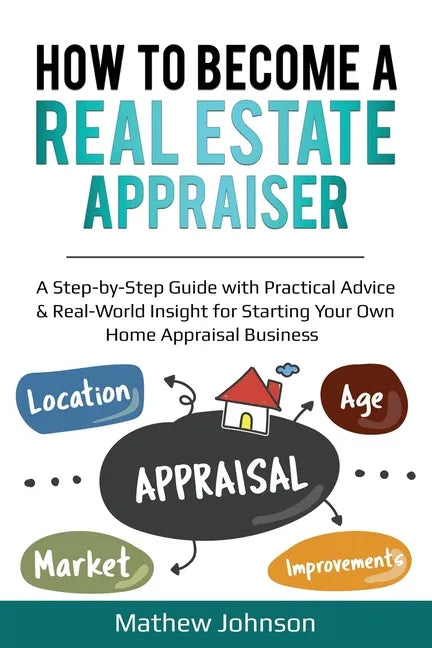 How to Become a Real Estate Appraiser: A Step-by-Step Guide with Practical Advice & Real-World Insight for Starting Your Own Home Appraisal Business - Paperback