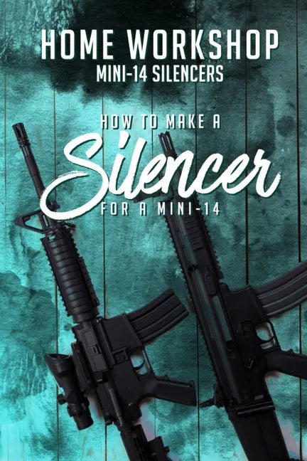 Home Workshop Mini-14 Silencers How To Make A Silencer For A Mini-14: Including Images To Help You Succeed and A Brief History Of The Silencer - Paperback