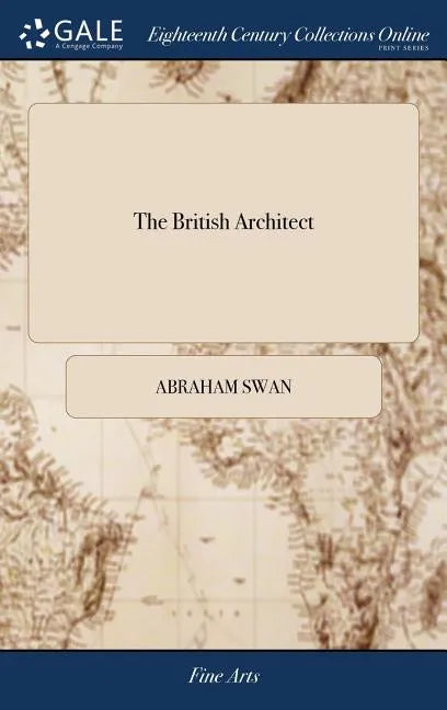 The British Architect: Or, the Builder's Treasury of Stair-cases. ... The Whole Being Illustrated ... by the Best Hands on Sixty Folio Copper - Hardcover