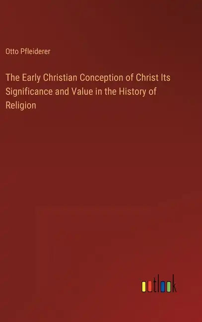 The Early Christian Conception of Christ Its Significance and Value in the History of Religion - Hardcover