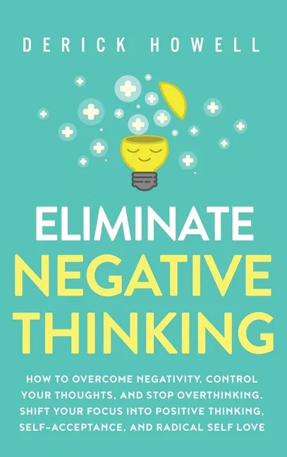 Eliminate Negative Thinking: How to Overcome Negativity, Control Your Thoughts, And Stop Overthinking. Shift Your Focus into Positive Thinking, Sel - Hardcover