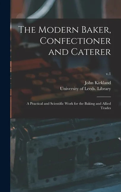 The Modern Baker, Confectioner and Caterer: a Practical and Scientific Work for the Baking and Allied Trades; v.1 - Hardcover