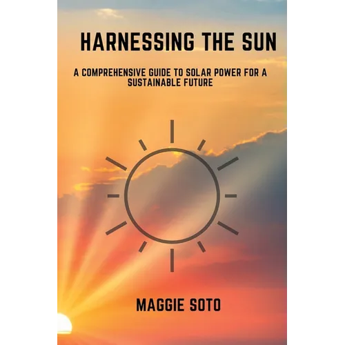 Harnessing the Sun: A Comprehensive Guide to Solar Power for a Sustainable Future - Paperback