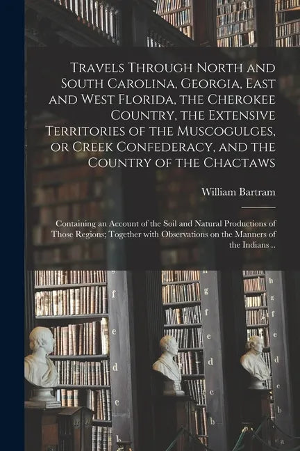 Travels Through North and South Carolina, Georgia, East and West Florida, the Cherokee Country, the Extensive Territories of the Muscogulges, or Creek - Paperback