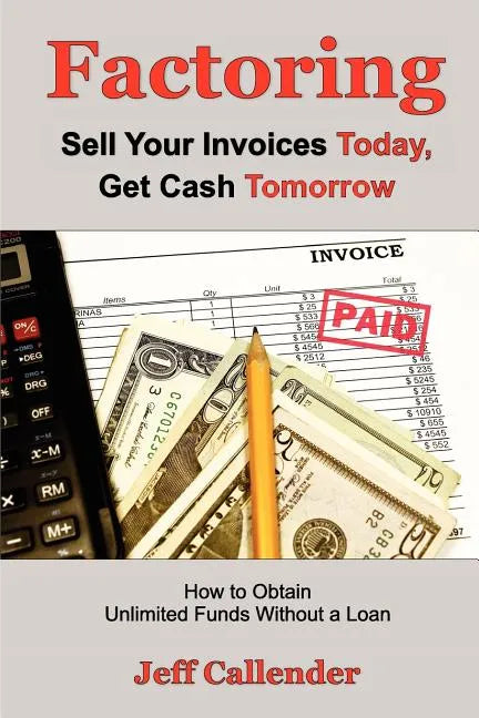Factoring: Sell Your Invoices Today, Get Cash Tomorrow: How to Get Unlimited Funds without a Loan - Paperback