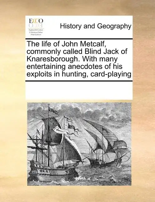 The Life of John Metcalf, Commonly Called Blind Jack of Knaresborough. with Many Entertaining Anecdotes of His Exploits in Hunting, Card-Playing - Paperback