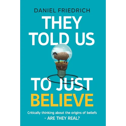 They Told Us To Just Believe: Critically thinking about the origins of beliefs - Are they real? - Hardcover