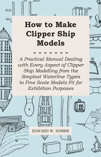 How to Make Clipper Ship Models - A Practical Manual Dealing with Every Aspect of Clipper Ship Modelling from the Simplest Waterline Types to Fine Sca - Paperback