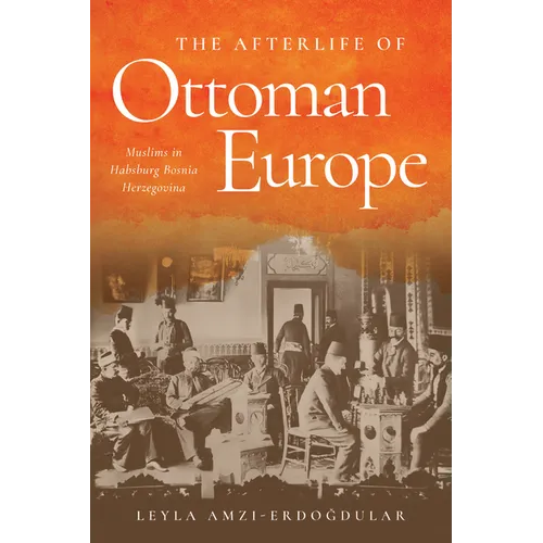 The Afterlife of Ottoman Europe: Muslims in Habsburg Bosnia Herzegovina - Hardcover