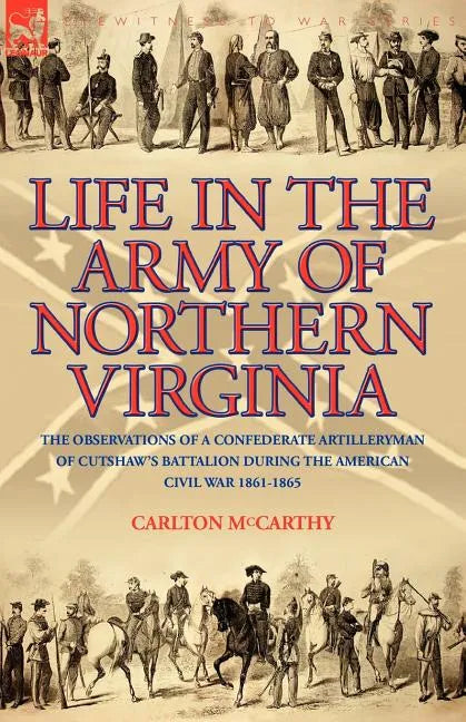 Life in the Army of Northern Virginia: The Observations of a Confederate Artilleryman of Cutshaw S Battalion During the American Civil War 1861-1865 - Paperback